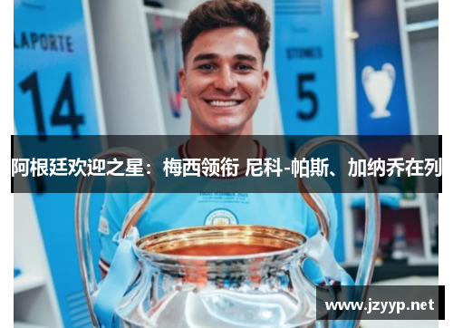 阿根廷欢迎之星：梅西领衔 尼科-帕斯、加纳乔在列