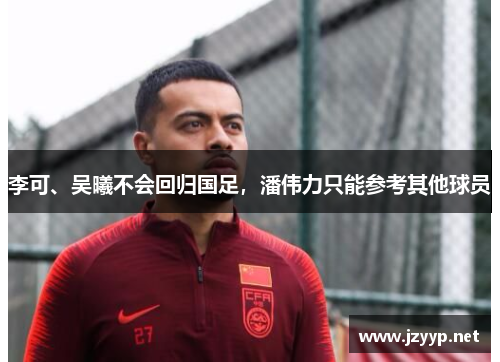 李可、吴曦不会回归国足，潘伟力只能参考其他球员