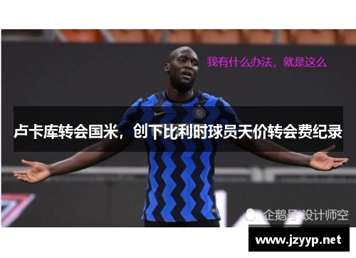 卢卡库转会国米，创下比利时球员天价转会费纪录