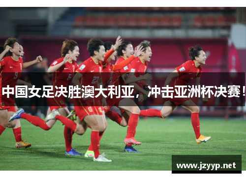 中国女足决胜澳大利亚，冲击亚洲杯决赛！